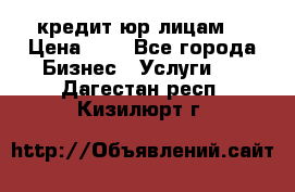 кредит юр лицам  › Цена ­ 0 - Все города Бизнес » Услуги   . Дагестан респ.,Кизилюрт г.